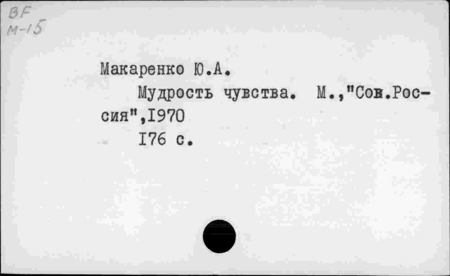 ﻿вр ' м-'5
Макаренко Ю.А.
Мудрость чувства. М.,"Сов.Россия",1970
176 с.